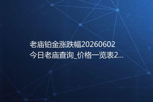 老庙铂金涨跌幅20260602今日老庙查询_价格一览表2026年06月02日 0719