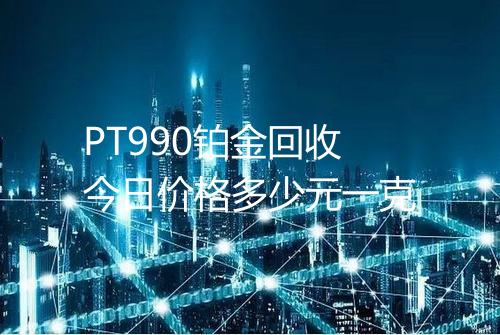 PT990铂金回收今日价格多少元一克