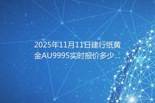 2025年11月11日建行纸黄金AU9995实时报价多少钱一克
