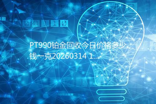 PT990铂金回收今日价格多少钱一克20260314 1431