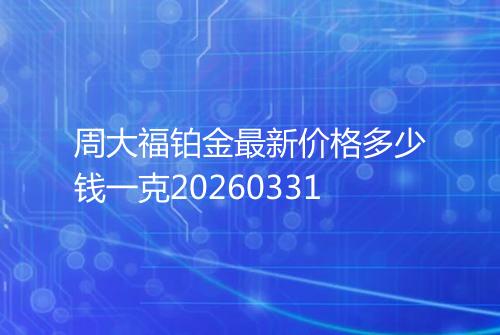 周大福铂金最新价格多少钱一克20260331