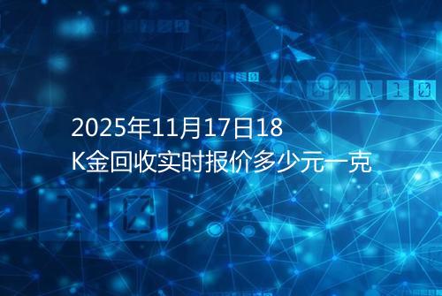 2025年11月17日18K金回收实时报价多少元一克