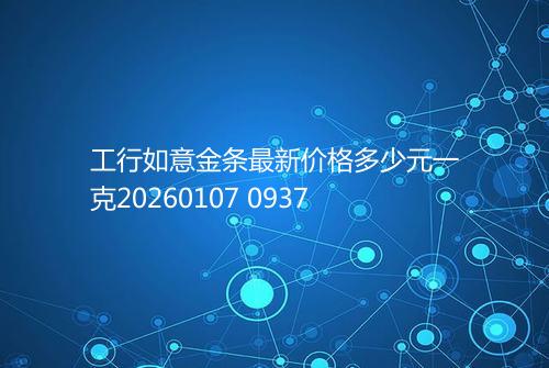 工行如意金条最新价格多少元一克20260107 0937