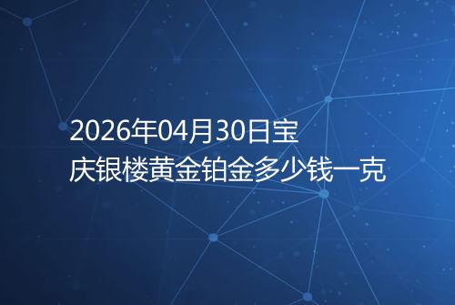 2026年04月30日宝庆银楼黄金铂金多少钱一克