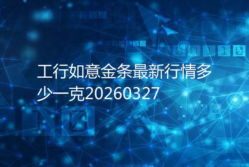 工行如意金条最新行情多少一克20260327