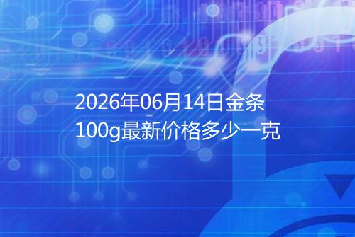 2026年06月14日金条100g最新价格多少一克