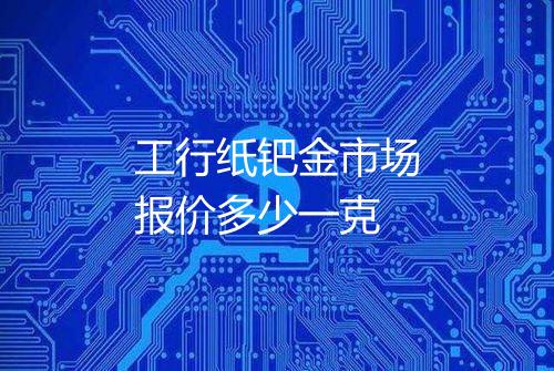 工行纸钯金市场报价多少一克