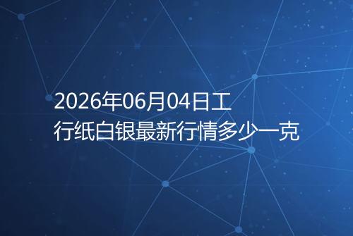 2026年06月04日工行纸白银最新行情多少一克