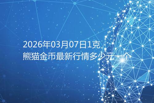 2026年03月07日1克熊猫金币最新行情多少元一个