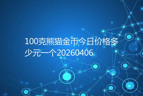 100克熊猫金币今日价格多少元一个20260406
