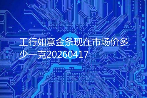 工行如意金条现在市场价多少一克20260417