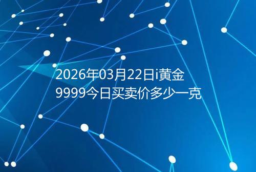 2026年03月22日i黄金9999今日买卖价多少一克