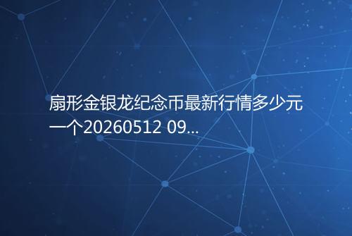扇形金银龙纪念币最新行情多少元一个20260512 0931