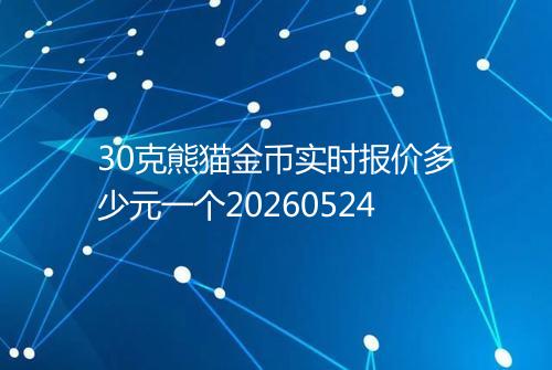 30克熊猫金币实时报价多少元一个20260524