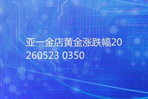 亚一金店黄金涨跌幅20260523 0350