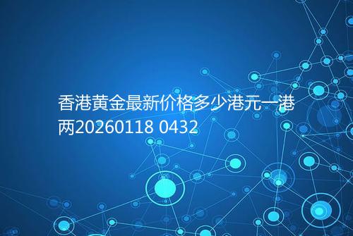 香港黄金最新价格多少港元一港两20260118 0432