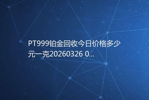 PT999铂金回收今日价格多少元一克20260326 0226