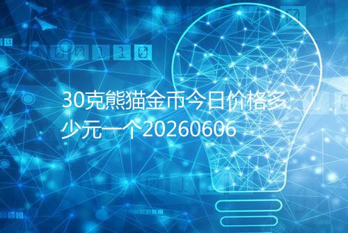 30克熊猫金币今日价格多少元一个20260606