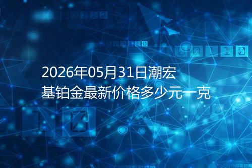 2026年05月31日潮宏基铂金最新价格多少元一克