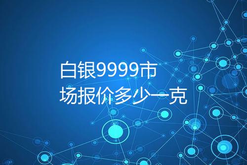 白银9999市场报价多少一克