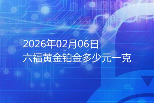 2026年02月06日六福黄金铂金多少元一克