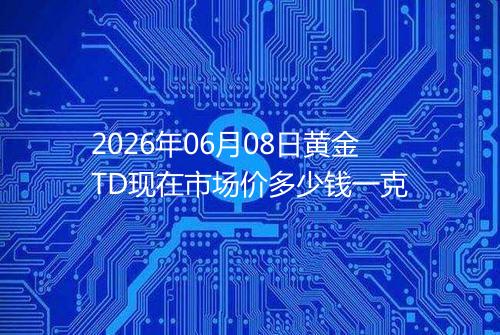 2026年06月08日黄金TD现在市场价多少钱一克