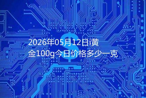 2026年05月12日i黄金100g今日价格多少一克