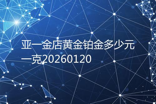 亚一金店黄金铂金多少元一克20260120