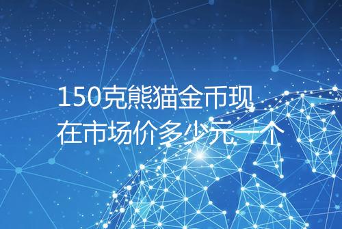 150克熊猫金币现在市场价多少元一个