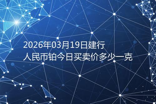 2026年03月19日建行人民币铂今日买卖价多少一克