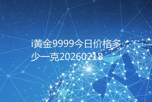 i黄金9999今日价格多少一克20260218