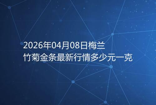 2026年04月08日梅兰竹菊金条最新行情多少元一克