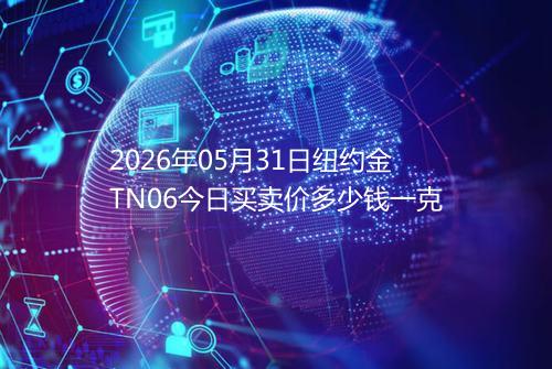 2026年05月31日纽约金TN06今日买卖价多少钱一克