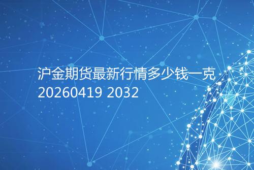 沪金期货最新行情多少钱一克20260419 2032