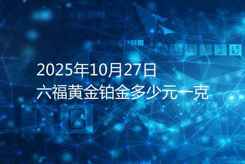 2025年10月27日六福黄金铂金多少元一克