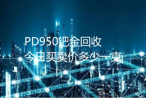 PD950钯金回收今日买卖价多少一克