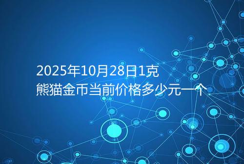 2025年10月28日1克熊猫金币当前价格多少元一个