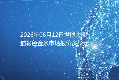 2026年06月12日世博大熊猫彩色金条市场报价多少元一克