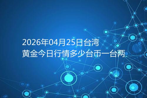 2026年04月25日台湾黄金今日行情多少台币一台两