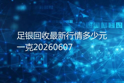 足银回收最新行情多少元一克20260607