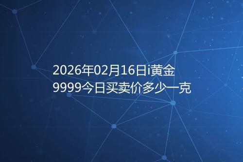 2026年02月16日i黄金9999今日买卖价多少一克