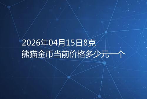2026年04月15日8克熊猫金币当前价格多少元一个
