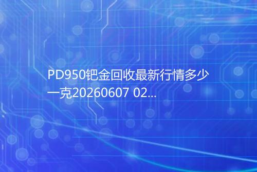PD950钯金回收最新行情多少一克20260607 0215