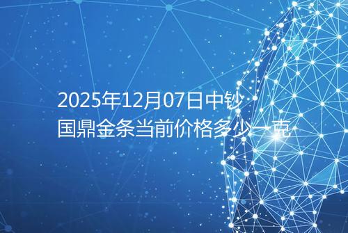 2025年12月07日中钞国鼎金条当前价格多少一克