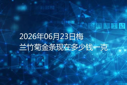 2026年06月23日梅兰竹菊金条现在多少钱一克
