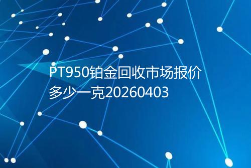 PT950铂金回收市场报价多少一克20260403
