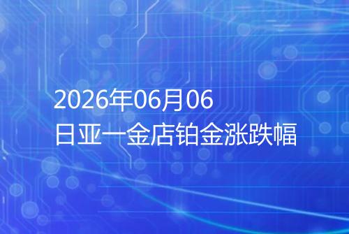 2026年06月06日亚一金店铂金涨跌幅
