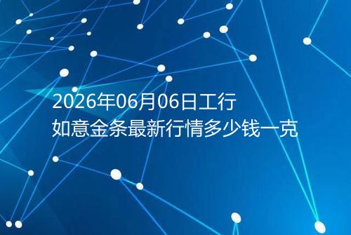 2026年06月06日工行如意金条最新行情多少钱一克