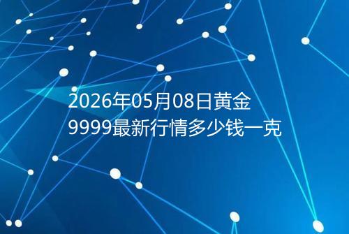 2026年05月08日黄金9999最新行情多少钱一克