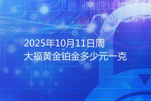 2025年10月11日周大福黄金铂金多少元一克